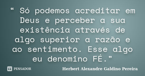 “ Só podemos acreditar em Deus e perceber a sua existência através de algo superior a razão e ao sentimento. Esse algo eu denomino FÉ.”... Frase de Herbert Alexandre Galdino Pereira.