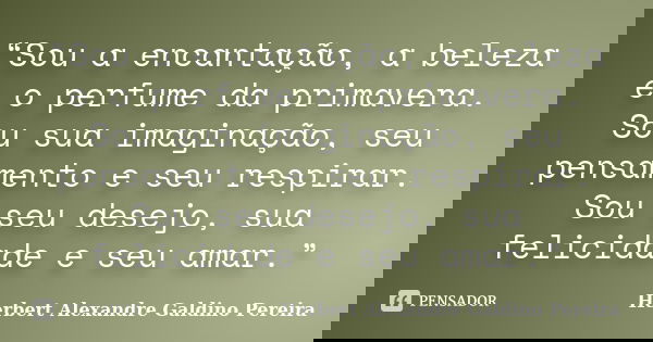 “Sou a encantação, a beleza e o perfume da primavera. Sou sua imaginação, seu pensamento e seu respirar. Sou seu desejo, sua felicidade e seu amar.”... Frase de Herbert Alexandre Galdino Pereira.