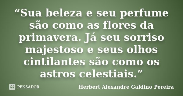 “Sua beleza e seu perfume são como as flores da primavera. Já seu sorriso majestoso e seus olhos cintilantes são como os astros celestiais.”... Frase de Herbert Alexandre Galdino Pereira.