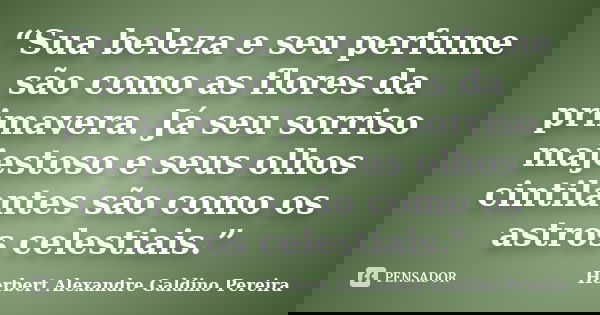 “Sua beleza e seu perfume são como as flores da primavera. Já seu sorriso majestoso e seus olhos cintilantes são como os astros celestiais.”... Frase de Herbert Alexandre Galdino Pereira.