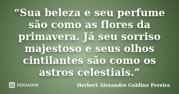 “Sua beleza e seu perfume são como as flores da primavera. Já seu sorriso majestoso e seus olhos cintilantes são como os astros celestiais.”... Frase de Herbert Alexandre Galdino Pereira.