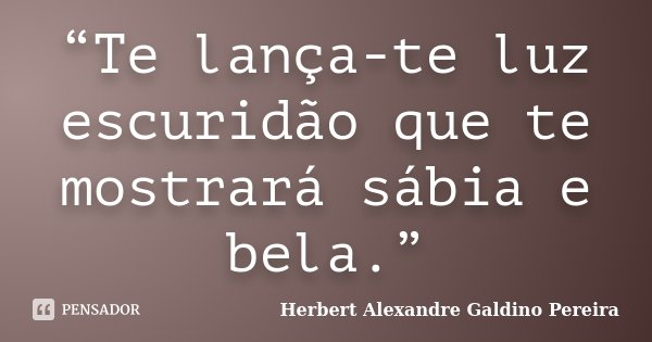 “Te lança-te luz escuridão que te mostrará sábia e bela.”... Frase de Herbert Alexandre Galdino Pereira.