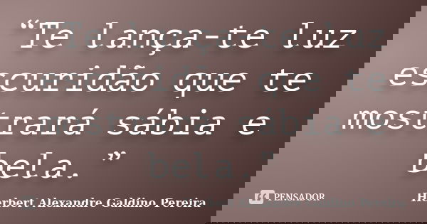 “Te lança-te luz escuridão que te mostrará sábia e bela.”... Frase de Herbert Alexandre Galdino Pereira.