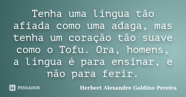 Tenha uma língua tão afiada como uma adaga, mas tenha um coração tão suave como o Tofu. Ora, homens, a língua é para ensinar, e não para ferir.... Frase de Herbert Alexandre Galdino Pereira.