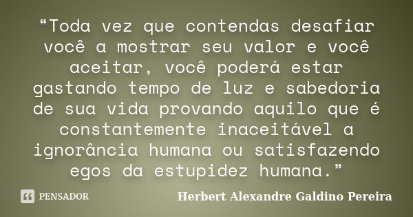 “Toda vez que contendas desafiar você a mostrar seu valor e você aceitar, você poderá estar gastando tempo de luz e sabedoria de sua vida provando aquilo que é ... Frase de Herbert Alexandre Galdino Pereira.