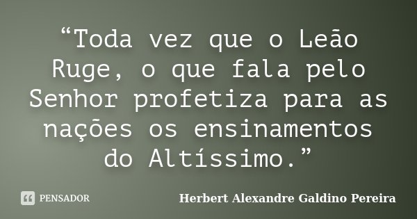 “Toda vez que o Leão Ruge, o que fala pelo Senhor profetiza para as nações os ensinamentos do Altíssimo.”... Frase de Herbert Alexandre Galdino Pereira.