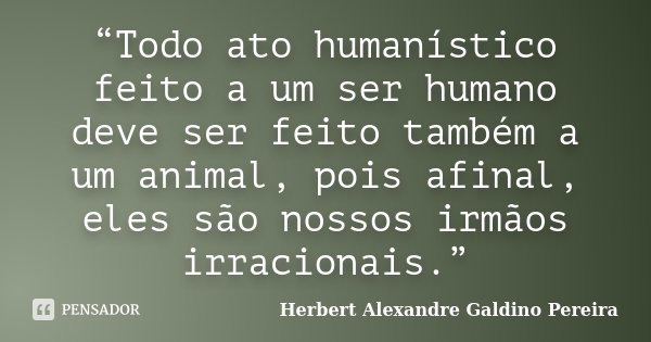“Todo ato humanístico feito a um ser humano deve ser feito também a um animal, pois afinal, eles são nossos irmãos irracionais.”... Frase de Herbert Alexandre Galdino Pereira.