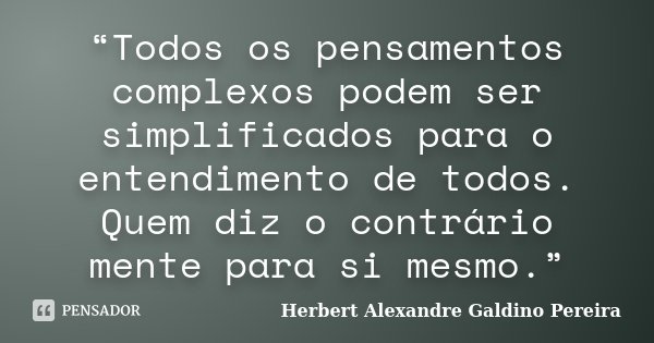 “Todos os pensamentos complexos podem ser simplificados para o entendimento de todos. Quem diz o contrário mente para si mesmo.”... Frase de Herbert Alexandre Galdino Pereira.