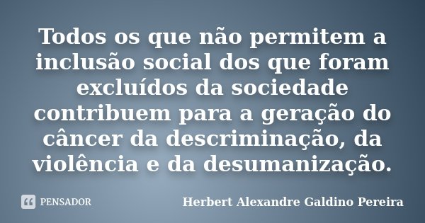 Todos os que não permitem a inclusão social dos que foram excluídos da sociedade contribuem para a geração do câncer da descriminação, da violência e da desuman... Frase de Herbert Alexandre Galdino Pereira.