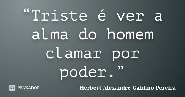 “Triste é ver a alma do homem clamar por poder.”... Frase de Herbert Alexandre Galdino Pereira.
