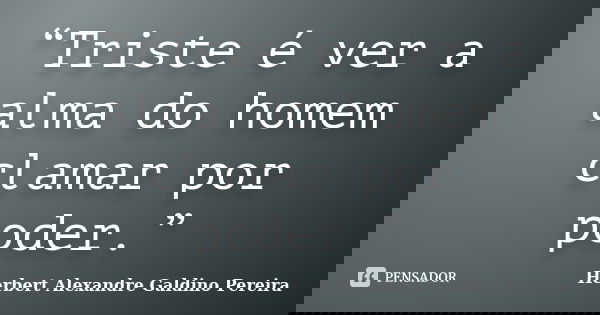 “Triste é ver a alma do homem clamar por poder.”... Frase de Herbert Alexandre Galdino Pereira.