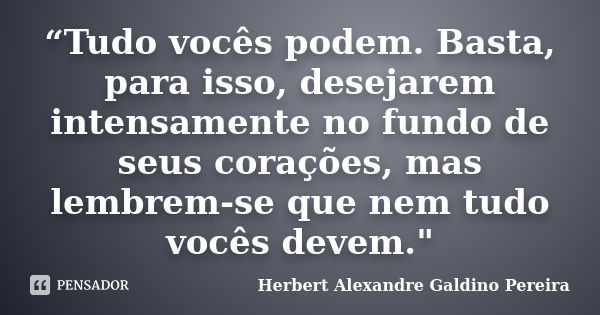 “Tudo vocês podem. Basta, para isso, desejarem intensamente no fundo de seus corações, mas lembrem-se que nem tudo vocês devem."... Frase de Herbert Alexandre Galdino Pereira.