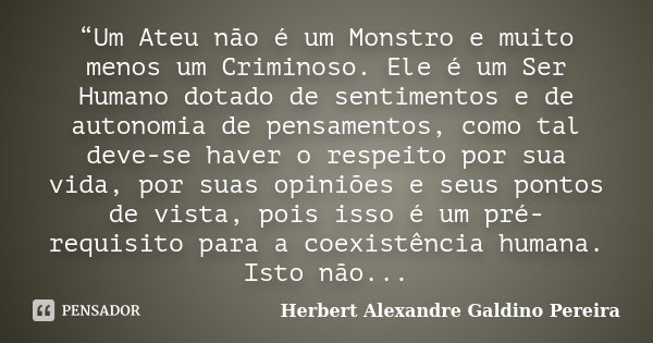 “Um Ateu não é um Monstro e muito menos um Criminoso. Ele é um Ser Humano dotado de sentimentos e de autonomia de pensamentos, como tal deve-se haver o respeito... Frase de Herbert Alexandre Galdino Pereira.