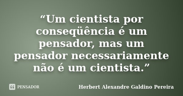 “Um cientista por conseqüência é um pensador, mas um pensador necessariamente não é um cientista.”... Frase de Herbert Alexandre Galdino Pereira.