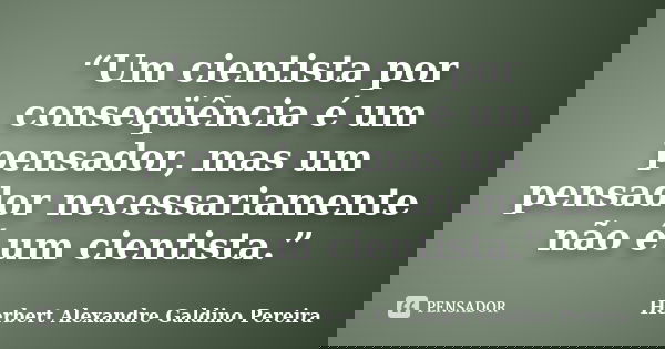 “Um cientista por conseqüência é um pensador, mas um pensador necessariamente não é um cientista.”... Frase de Herbert Alexandre Galdino Pereira.