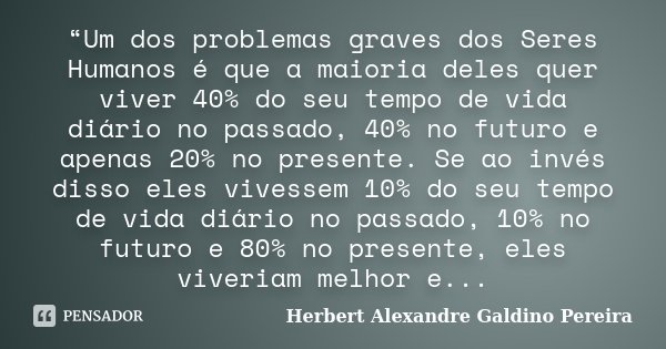 “Um dos problemas graves dos Seres Humanos é que a maioria deles quer viver 40% do seu tempo de vida diário no passado, 40% no futuro e apenas 20% no presente. ... Frase de Herbert Alexandre Galdino Pereira.