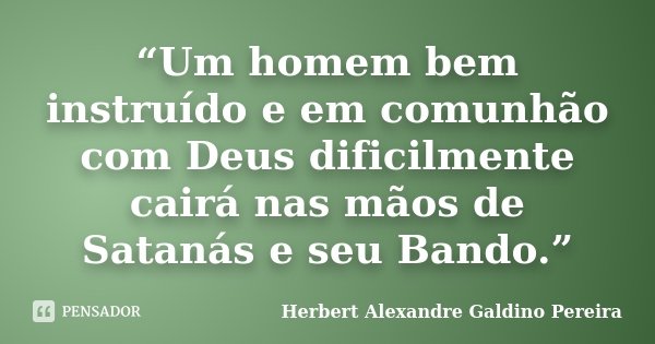 “Um homem bem instruído e em comunhão com Deus dificilmente cairá nas mãos de Satanás e seu Bando.”... Frase de Herbert Alexandre Galdino Pereira.