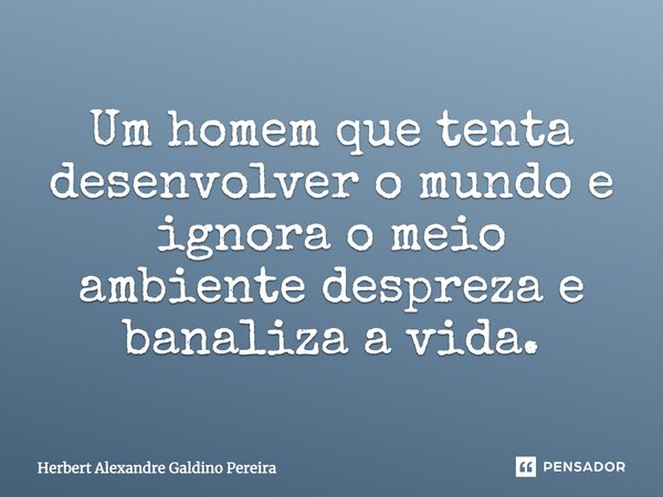 Um homem que tenta desenvolver o mundo e ignora o meio ambiente despreza e banaliza a vida.... Frase de Herbert Alexandre Galdino Pereira.