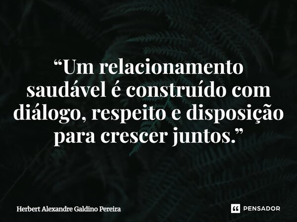 ⁠“Um relacionamento saudável é construído com diálogo, respeito e disposição para crescer juntos.”... Frase de Herbert Alexandre Galdino Pereira.