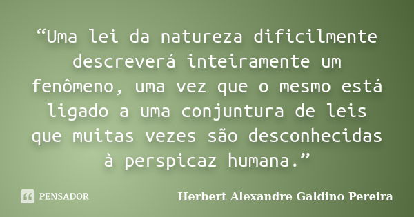 “Uma lei da natureza dificilmente descreverá inteiramente um fenômeno, uma vez que o mesmo está ligado a uma conjuntura de leis que muitas vezes são desconhecid... Frase de Herbert Alexandre Galdino Pereira.