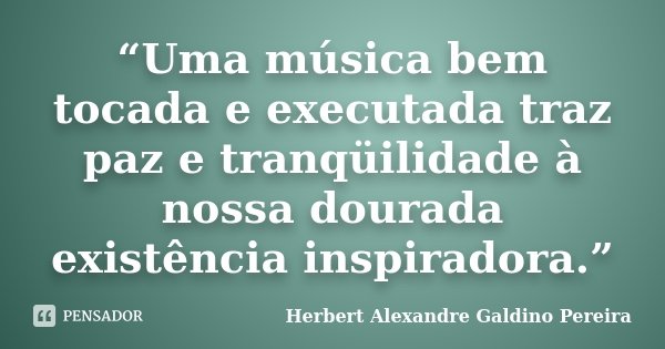 “Uma música bem tocada e executada traz paz e tranqüilidade à nossa dourada existência inspiradora.”... Frase de Herbert Alexandre Galdino Pereira.