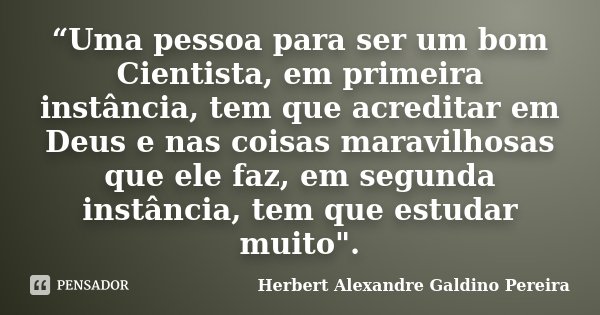 “Uma pessoa para ser um bom Cientista, em primeira instância, tem que acreditar em Deus e nas coisas maravilhosas que ele faz, em segunda instância, tem que est... Frase de Herbert Alexandre Galdino Pereira.