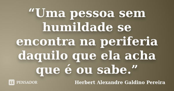 “Uma pessoa sem humildade se encontra na periferia daquilo que ela acha que é ou sabe.”... Frase de Herbert Alexandre Galdino Pereira.