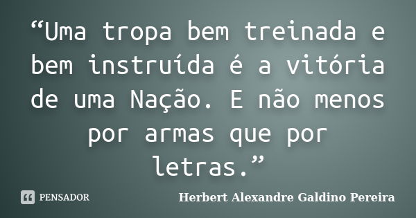 “Uma tropa bem treinada e bem instruída é a vitória de uma Nação. E não menos por armas que por letras.”... Frase de Herbert Alexandre Galdino Pereira.