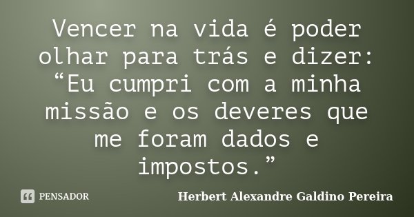 Vencer na vida é poder olhar para trás e dizer: “Eu cumpri com a minha missão e os deveres que me foram dados e impostos.”... Frase de Herbert Alexandre Galdino Pereira.