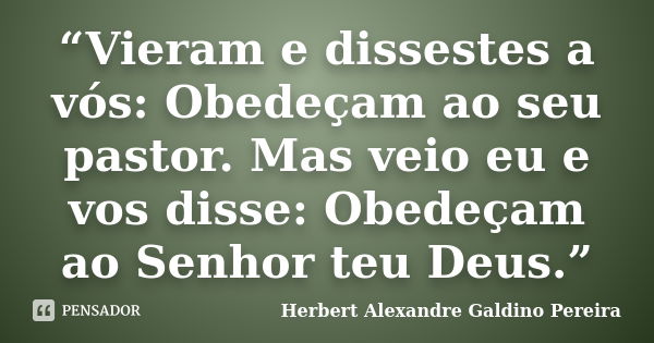 “Vieram e dissestes a vós: Obedeçam ao seu pastor. Mas veio eu e vos disse: Obedeçam ao Senhor teu Deus.”... Frase de Herbert Alexandre Galdino Pereira.