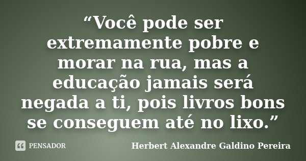 “Você pode ser extremamente pobre e morar na rua, mas a educação jamais será negada a ti, pois livros bons se conseguem até no lixo.”... Frase de Herbert Alexandre Galdino Pereira.