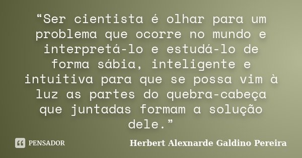 “Ser cientista é olhar para um problema que ocorre no mundo e interpretá-lo e estudá-lo de forma sábia, inteligente e intuitiva para que se possa vim à luz as p... Frase de Herbert Alexnarde Galdino Pereira.