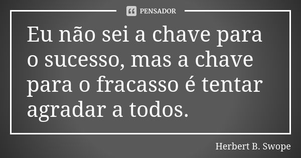 Eu não sei a chave para o sucesso, mas a chave para o fracasso é tentar agradar a todos.... Frase de Herbert B. Swope.