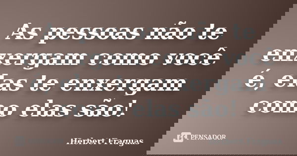 As pessoas não te enxergam como você é, elas te enxergam como elas são!... Frase de Herbert Fraguas.