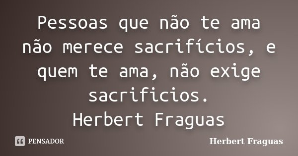 Pessoas que não te ama não merece sacrifícios, e quem te ama, não exige sacrificios. Herbert Fraguas... Frase de Herbert Fraguas.