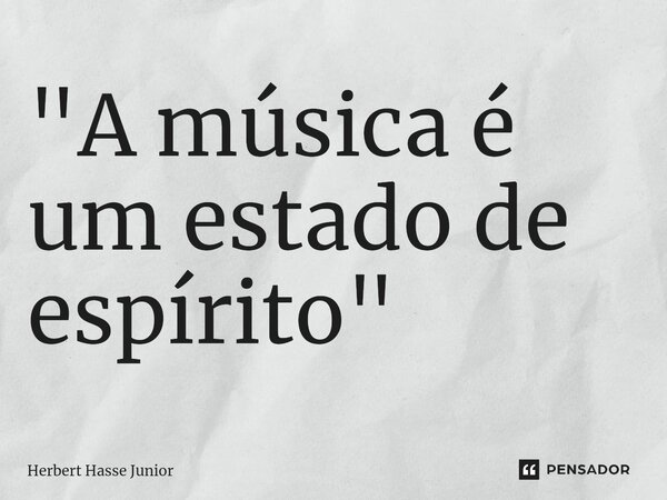 ⁠"A música é um estado de espírito"... Frase de Herbert Hasse Junior.