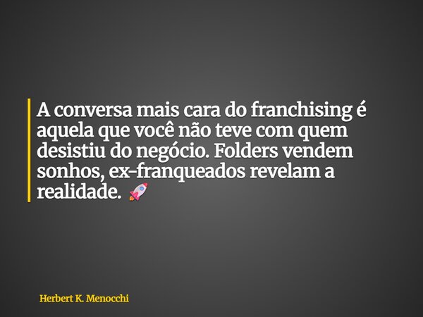 A conversa mais cara do franchising é aquela que você não teve com quem desistiu do negócio. Folders vendem sonhos, ex-franqueados revelam a realidade. 🚀... Frase de Herbert K. Menocchi.