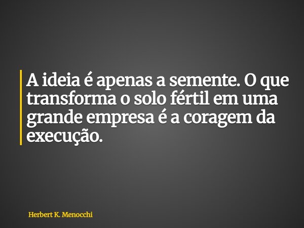 A ideia é apenas a semente. O que transforma o solo fértil em uma grande empresa é a coragem da execução.... Frase de Herbert K. Menocchi.