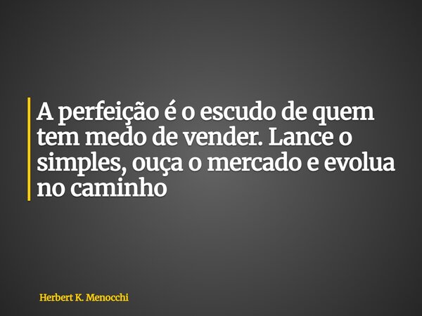 A perfeição é o escudo de quem tem medo de vender. Lance o simples, ouça o mercado e evolua no caminho... Frase de Herbert K. Menocchi.