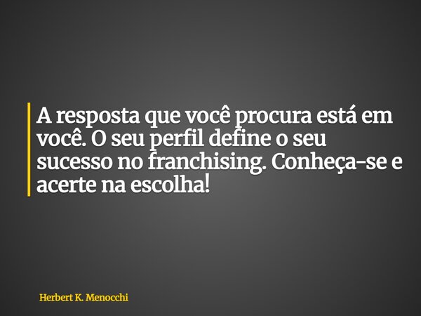A resposta que você procura está em você. O seu perfil define o seu sucesso no franchising. Conheça-se e acerte na escolha!... Frase de Herbert K. Menocchi.