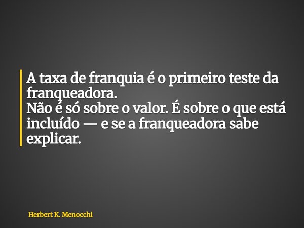 A taxa de franquia é o primeiro teste da franqueadora. Não é só sobre o valor. É sobre o que está incluído — e se a franqueadora sabe explicar.... Frase de Herbert K. Menocchi.
