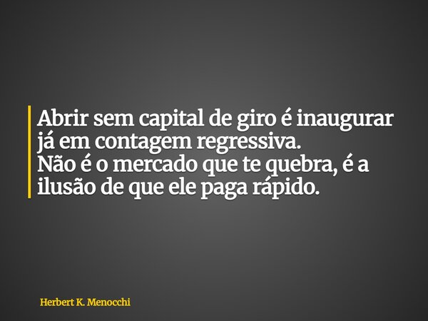 Abrir sem capital de giro é inaugurar já em contagem regressiva. Não é o mercado que te quebra, é a ilusão de que ele paga rápido.... Frase de Herbert K. Menocchi.