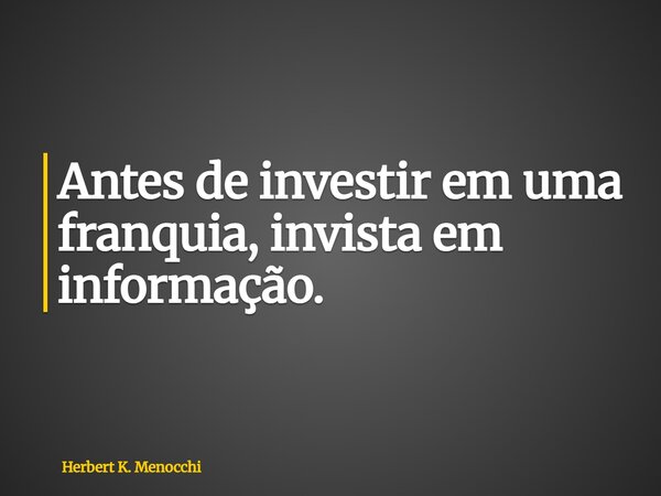 Antes de investir em uma franquia, invista em informação.... Frase de Herbert K. Menocchi.