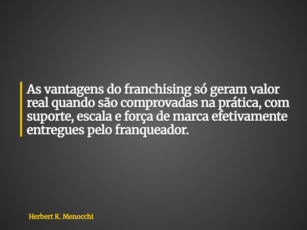 As vantagens do franchising só geram valor real quando são comprovadas na prática, com suporte, escala e força de marca efetivamente entregues pelo franqueador.... Frase de Herbert K. Menocchi.