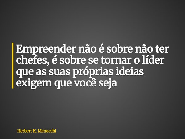 Empreender não é sobre não ter chefes, é sobre se tornar o líder que as suas próprias ideias exigem que você seja... Frase de Herbert K. Menocchi.