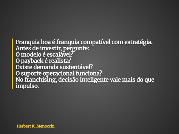 Franquia boa é franquia compatível com estratégia. Antes de investir, pergunte: O modelo é escalável? O payback é realista? Existe demanda sustentável? O suport... Frase de Herbert K. Menocchi.