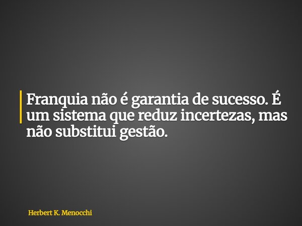 Franquia não é garantia de sucesso. É um sistema que reduz incertezas, mas não substitui gestão.... Frase de Herbert K. Menocchi.