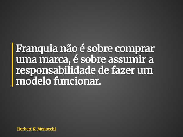 Franquia não é sobre comprar uma marca, é sobre assumir a responsabilidade de fazer um modelo funcionar.... Frase de Herbert K. Menocchi.