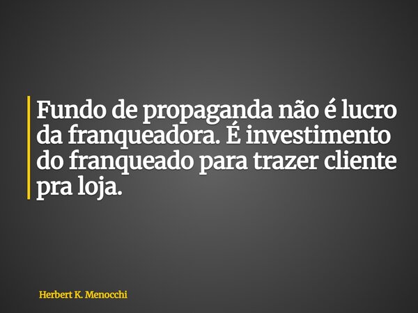 Fundo de propaganda não é lucro da franqueadora. É investimento do franqueado para trazer cliente pra loja.... Frase de Herbert K. Menocchi.