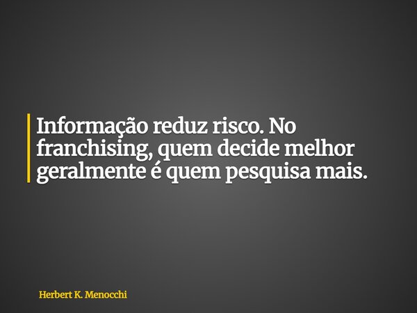 Informação reduz risco. No franchising, quem decide melhor geralmente é quem pesquisa mais.... Frase de Herbert K. Menocchi.